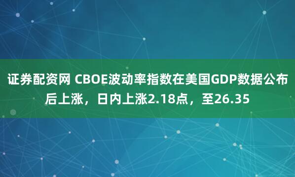 证券配资网 CBOE波动率指数在美国GDP数据公布后上涨，日内上涨2.18点，至26.35