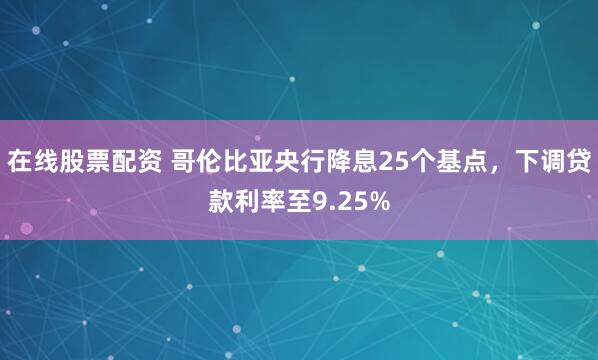 在线股票配资 哥伦比亚央行降息25个基点，下调贷款利率至9.25%