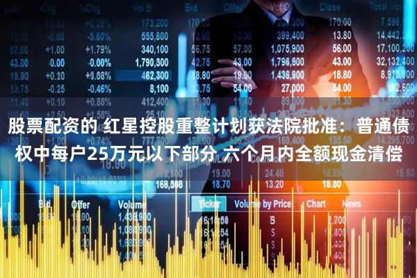 股票配资的 红星控股重整计划获法院批准：普通债权中每户25万元以下部分 六个月内全额现金清偿