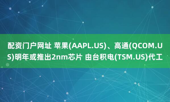 配资门户网址 苹果(AAPL.US)、高通(QCOM.US)明年或推出2nm芯片 由台积电(TSM.US)代工