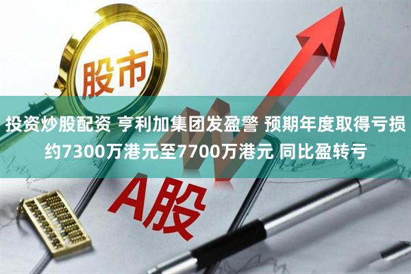 投资炒股配资 亨利加集团发盈警 预期年度取得亏损约7300万港元至7700万港元 同比盈转亏