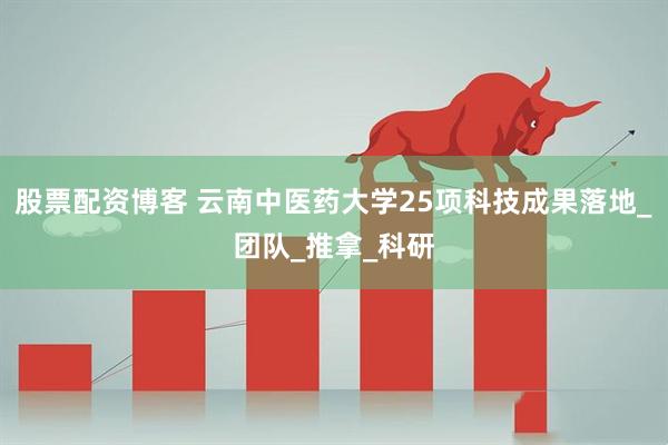 股票配资博客 云南中医药大学25项科技成果落地_团队_推拿_科研