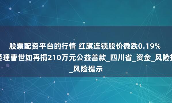 股票配资平台的行情 红旗连锁股价微跌0.19% 总经理曹世如再捐210万元公益善款_四川省_资金_风险提示