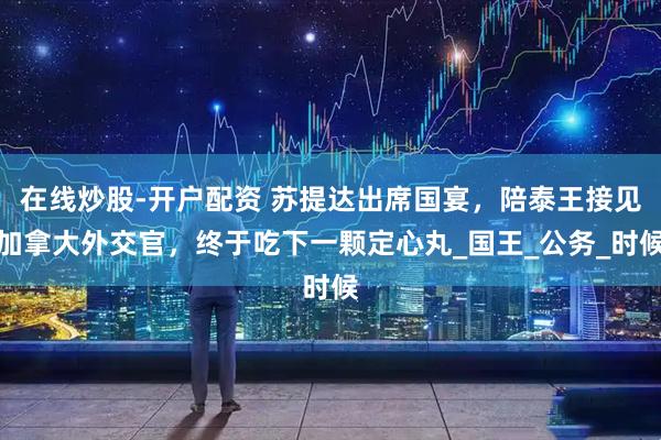 在线炒股-开户配资 苏提达出席国宴，陪泰王接见加拿大外交官，终于吃下一颗定心丸_国王_公务_时候