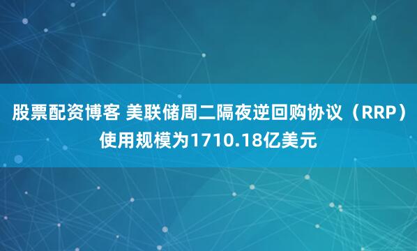 股票配资博客 美联储周二隔夜逆回购协议（RRP）使用规模为1710.18亿美元