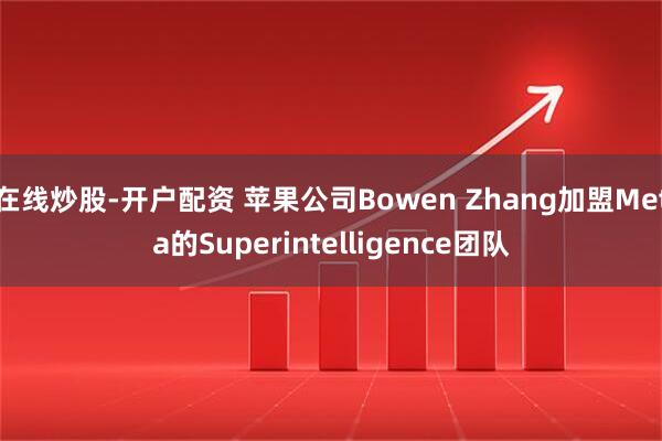 在线炒股-开户配资 苹果公司Bowen Zhang加盟Meta的Superintelligence团队