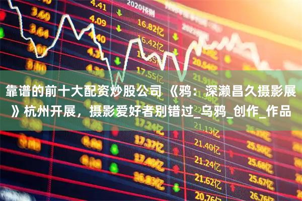 靠谱的前十大配资炒股公司 《鸦：深濑昌久摄影展》杭州开展，摄影爱好者别错过_乌鸦_创作_作品