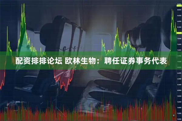 配资排排论坛 欧林生物：聘任证券事务代表