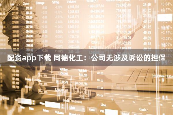 配资app下载 同德化工：公司无涉及诉讼的担保