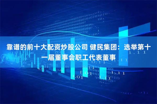 靠谱的前十大配资炒股公司 健民集团：选举第十一届董事会职工代表董事