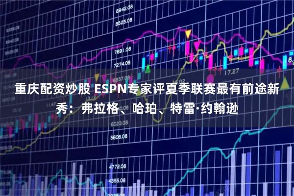 重庆配资炒股 ESPN专家评夏季联赛最有前途新秀：弗拉格、哈珀、特雷·约翰逊
