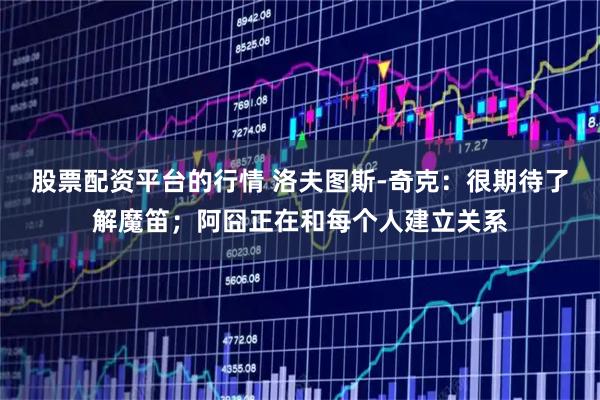 股票配资平台的行情 洛夫图斯-奇克：很期待了解魔笛；阿囧正在和每个人建立关系