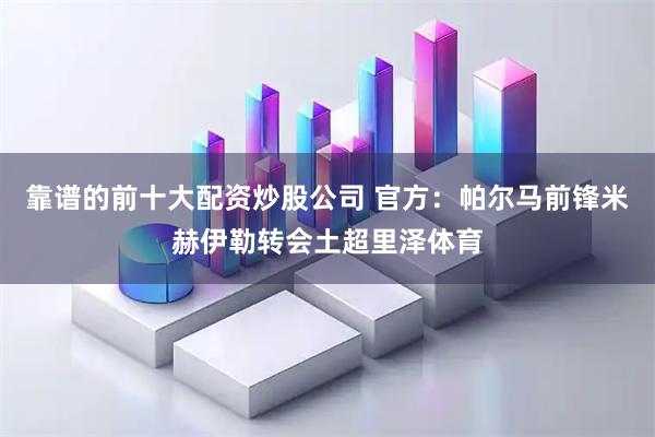 靠谱的前十大配资炒股公司 官方：帕尔马前锋米赫伊勒转会土超里泽体育