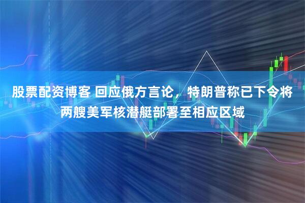股票配资博客 回应俄方言论，特朗普称已下令将两艘美军核潜艇部署至相应区域