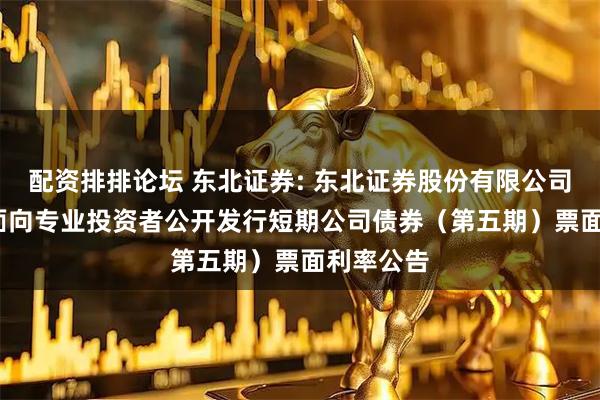 配资排排论坛 东北证券: 东北证券股份有限公司2025年面向专业投资者公开发行短期公司债券（第五期）票面利率公告