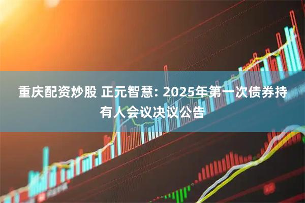 重庆配资炒股 正元智慧: 2025年第一次债券持有人会议决议公告
