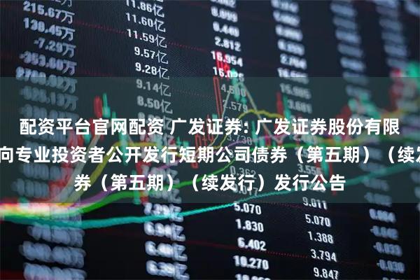 配资平台官网配资 广发证券: 广发证券股份有限公司2025年面向专业投资者公开发行短期公司债券（第五期）（续发行）发行公告