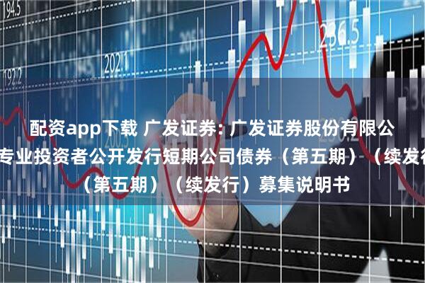 配资app下载 广发证券: 广发证券股份有限公司2025年面向专业投资者公开发行短期公司债券（第五期）（续发行）募集说明书