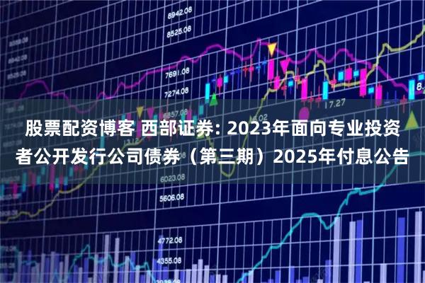 股票配资博客 西部证券: 2023年面向专业投资者公开发行公司债券（第三期）2025年付息公告
