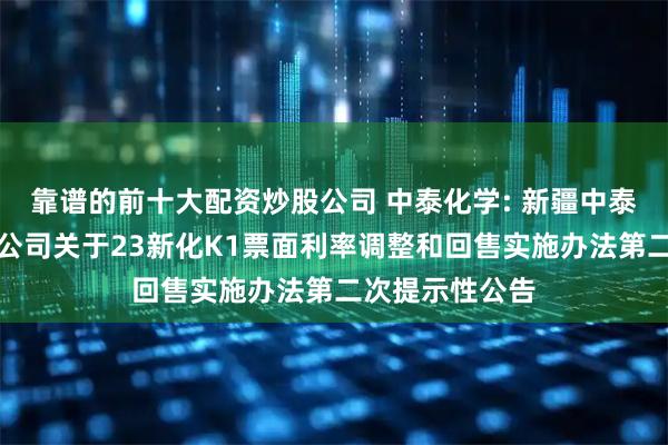 靠谱的前十大配资炒股公司 中泰化学: 新疆中泰化学股份有限公司关于23新化K1票面利率调整和回售实施办法第二次提示性公告