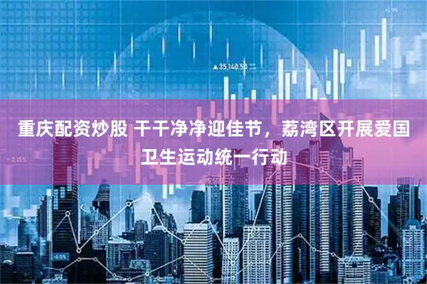 重庆配资炒股 干干净净迎佳节，荔湾区开展爱国卫生运动统一行动