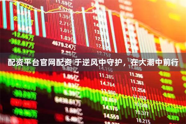 配资平台官网配资 于逆风中守护，在大潮中前行