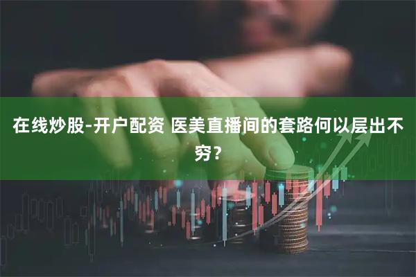 在线炒股-开户配资 医美直播间的套路何以层出不穷？
