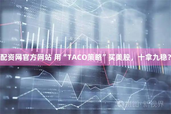 配资网官方网站 用“TACO策略”买美股，十拿九稳？