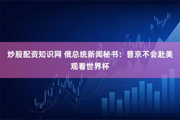 炒股配资知识网 俄总统新闻秘书：普京不会赴美观看世界杯